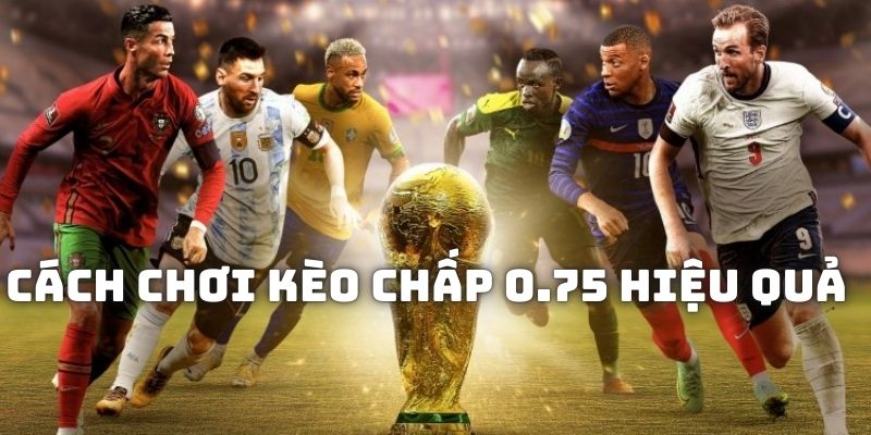 Những cách chơi kèo chấp 0.75 hiệu quả